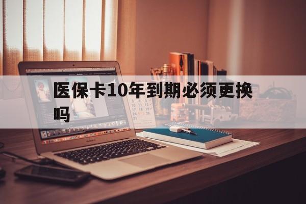 绍兴最新医保卡10年到期必须更换吗方法分析(最方便真实的绍兴医保卡十年没用了现在还能用吗方法)