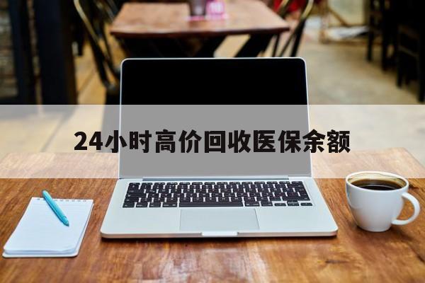绍兴最新24小时高价回收医保余额方法分析(最方便真实的绍兴24小时高价回收医保余额是真的吗方法)
