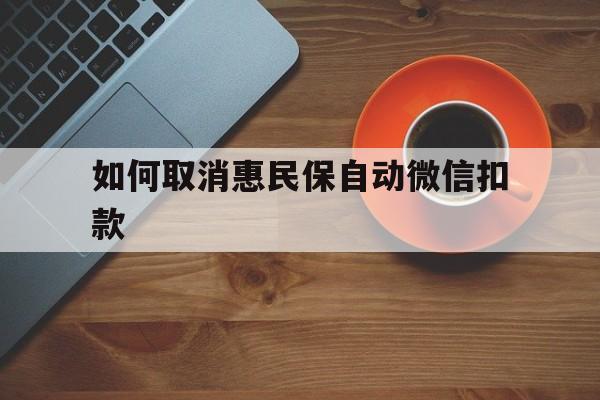 绍兴最新如何取消惠民保自动微信扣款方法分析(最方便真实的绍兴惠民保怎么续费方法)