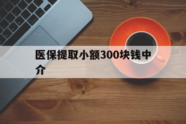 绍兴最新医保提取小额300块钱中介方法分析(最方便真实的绍兴小额医保300以内提取联系方式方法)