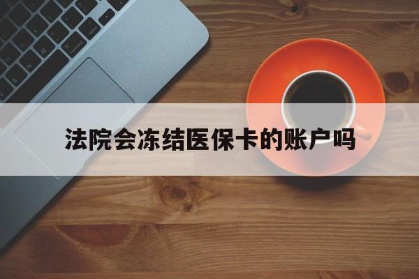 绍兴最新法院会冻结医保卡的账户吗方法分析(最方便真实的绍兴法院可以冻结医保卡吗法律依据是什么方法)