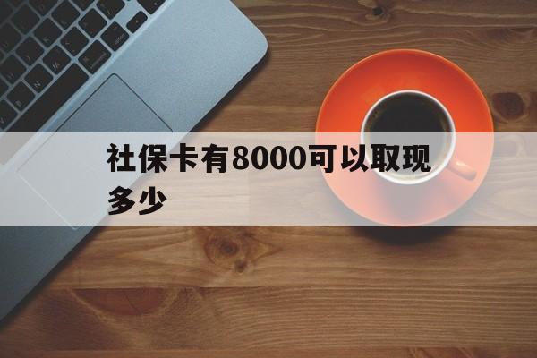 绍兴最新社保卡有8000可以取现多少方法分析(最方便真实的绍兴社保卡取现方法方法)