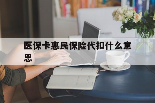 绍兴最新医保卡惠民保险代扣什么意思方法分析(最方便真实的绍兴医保卡惠民保险代扣什么意思啊方法)