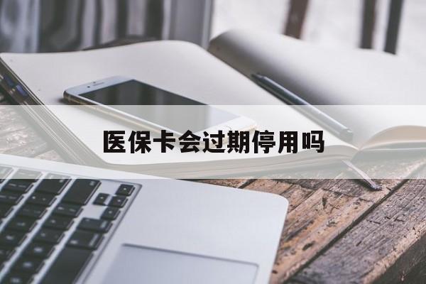 绍兴最新医保卡会过期停用吗方法分析(最方便真实的绍兴医保卡有期限吗到期后受影响吗方法)