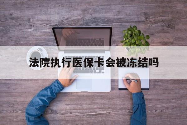 绍兴最新法院执行医保卡会被冻结吗方法分析(最方便真实的绍兴法院执行医保卡会被冻结吗多久方法)