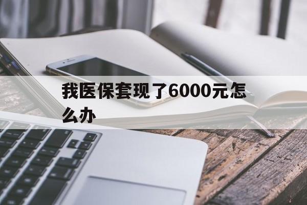 绍兴最新我医保套现了6000元怎么办方法分析(最方便真实的绍兴我医保套现了6000元怎么办理方法)