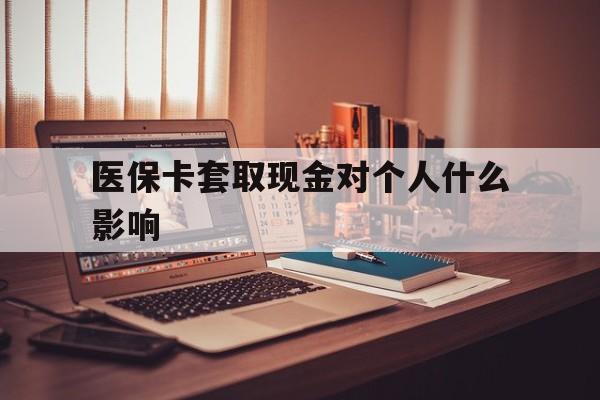 绍兴最新医保卡套取现金对个人什么影响方法分析(最方便真实的绍兴医保卡套取现金手续费方法)